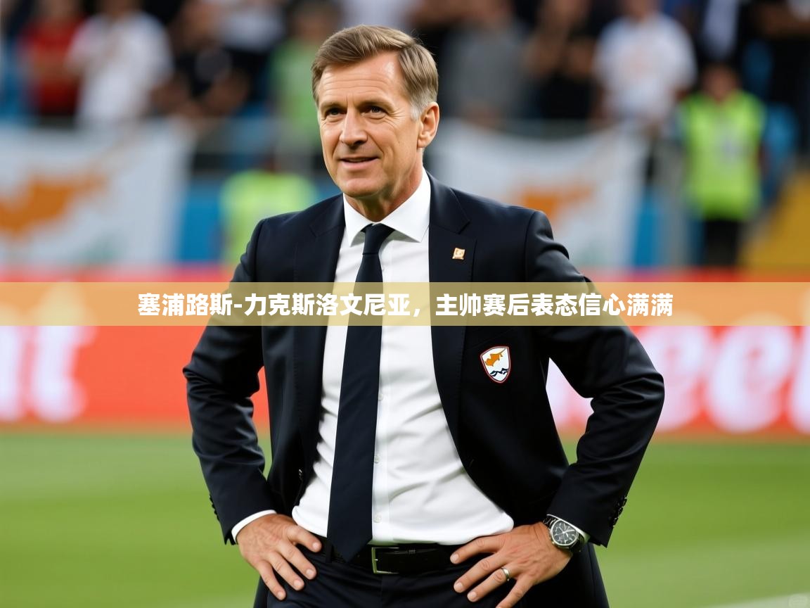 2025九游娱乐官网塞浦路斯-力克斯洛文尼亚，主帅赛后表态信心满满  第1张