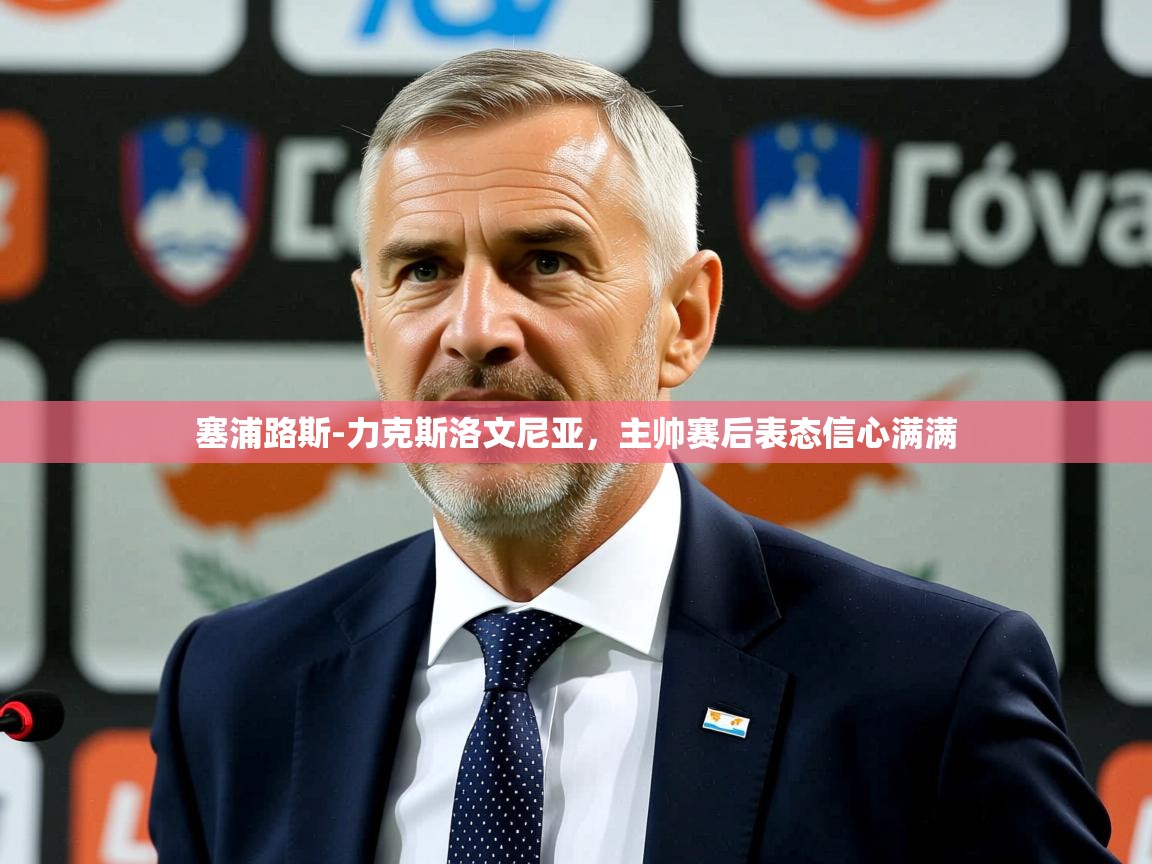 2025九游娱乐官网塞浦路斯-力克斯洛文尼亚，主帅赛后表态信心满满  第3张