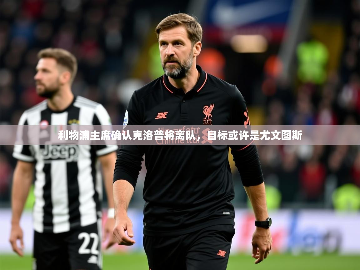 2025九游娱乐平台利物浦主席确认克洛普将离队，目标或许是尤文图斯  第1张