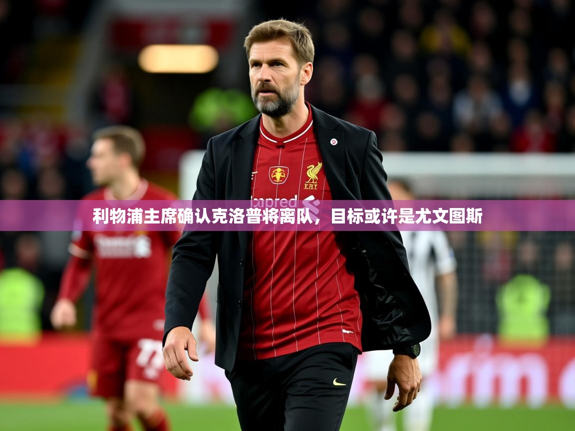 2025九游娱乐平台利物浦主席确认克洛普将离队，目标或许是尤文图斯  第4张