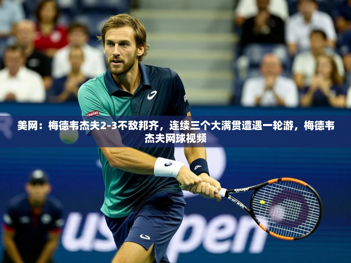 2025九游娱乐官方注册平台美网：梅德韦杰夫2-3不敌邦齐，连续三个大满贯遭遇一轮游，梅德韦杰夫网球视频  第2张