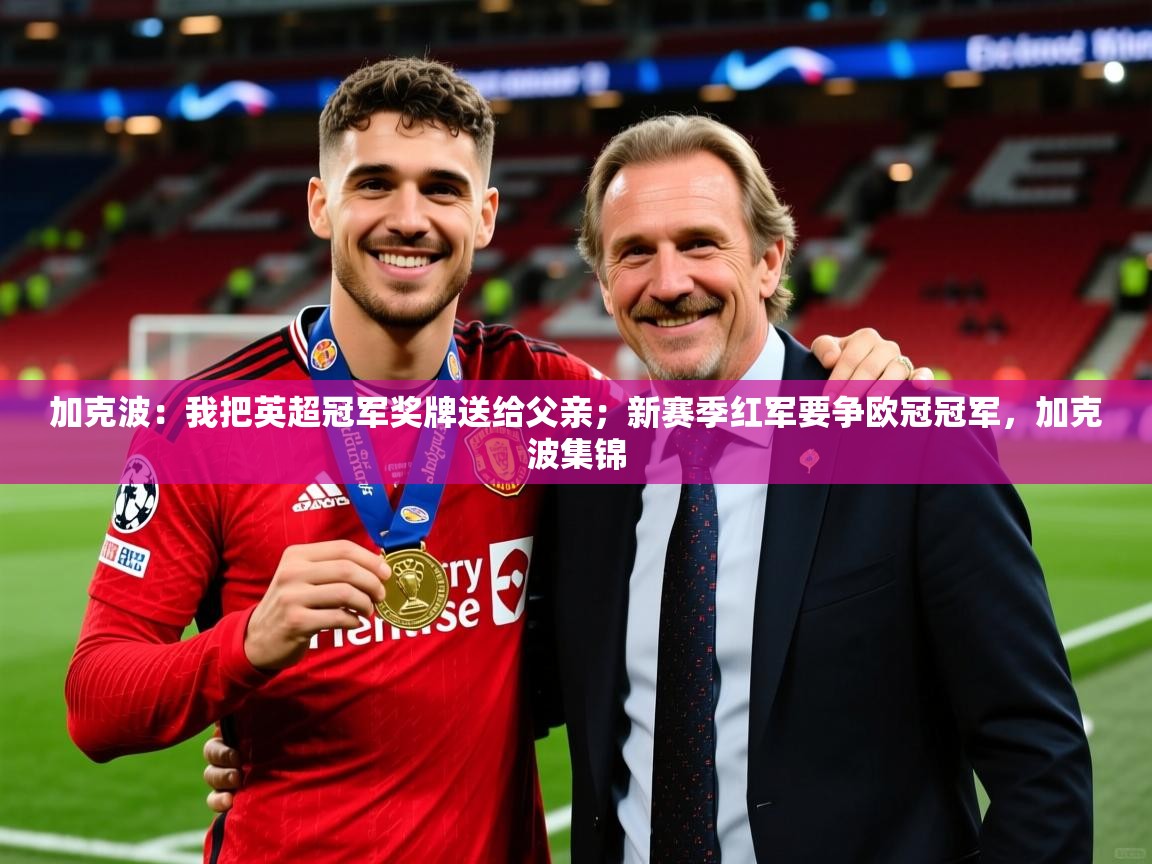 2025九游娱乐官方网页版加克波:我把英超冠军奖牌送给父亲;新赛季红军要争欧冠冠军,加克波集锦 第1张