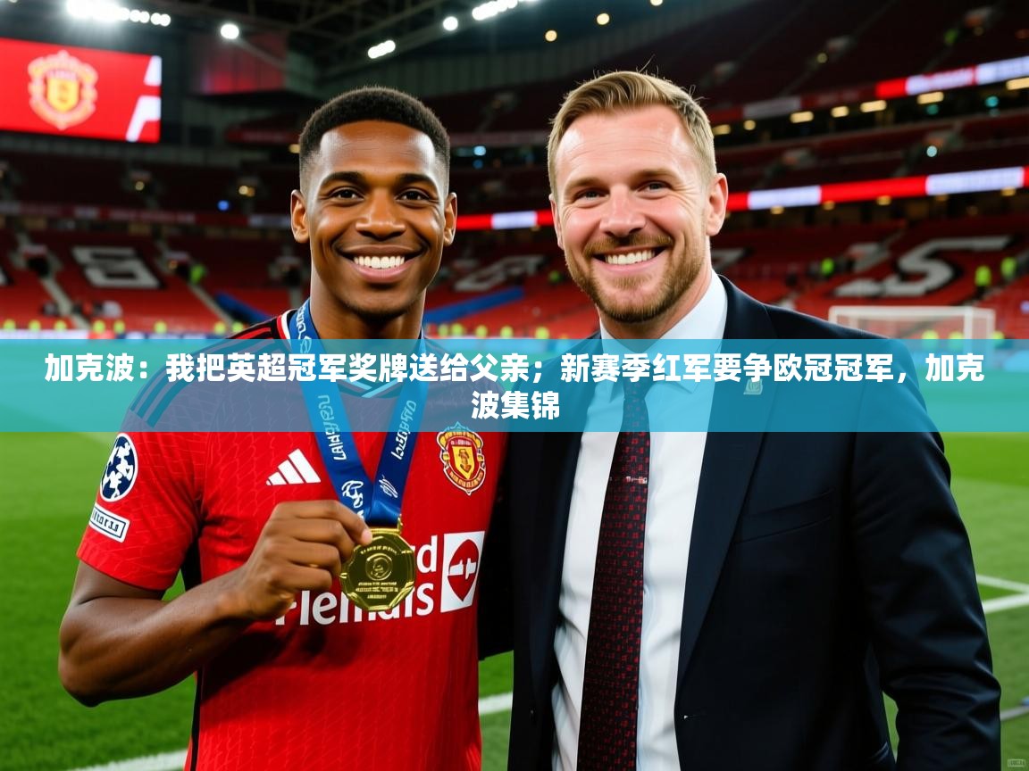 2025九游娱乐官方网页版加克波:我把英超冠军奖牌送给父亲;新赛季红军要争欧冠冠军,加克波集锦 第2张