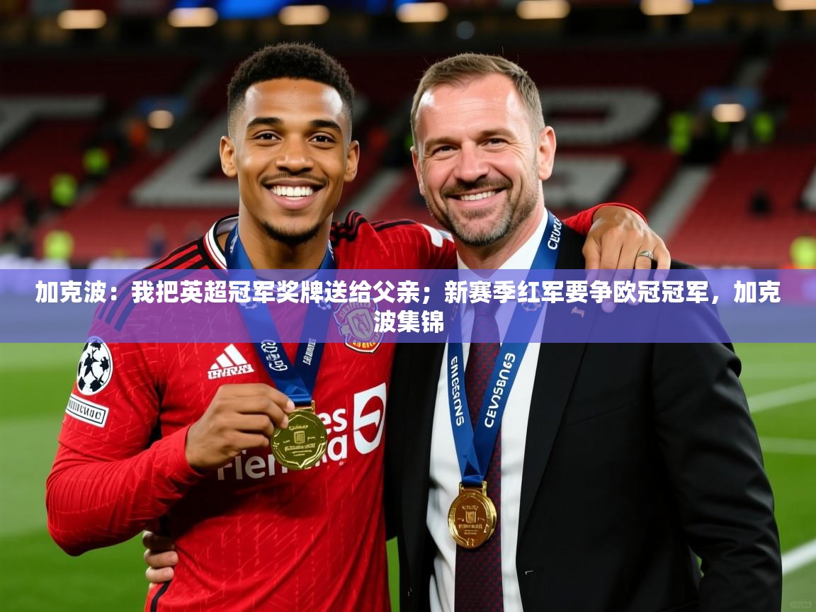 2025九游娱乐官方网页版加克波:我把英超冠军奖牌送给父亲;新赛季红军要争欧冠冠军,加克波集锦 第3张
