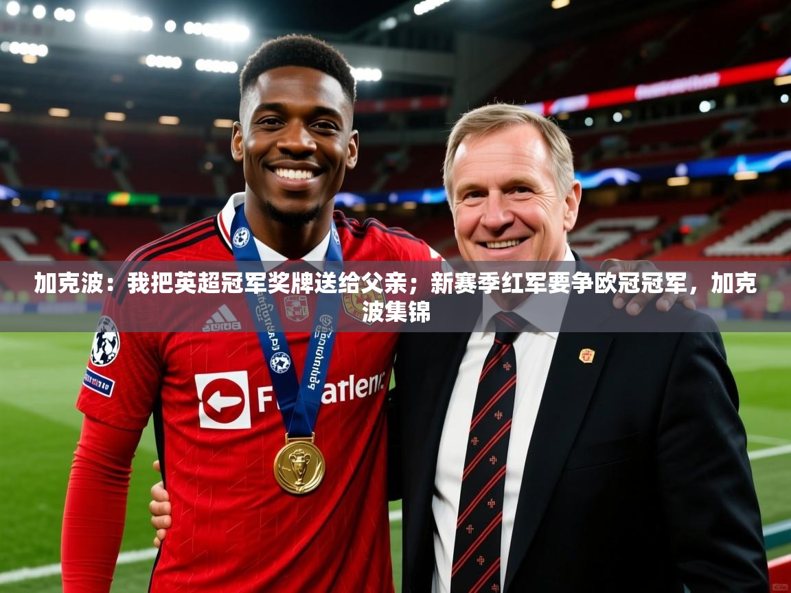 2025九游娱乐官方网页版加克波:我把英超冠军奖牌送给父亲;新赛季红军要争欧冠冠军,加克波集锦 第4张