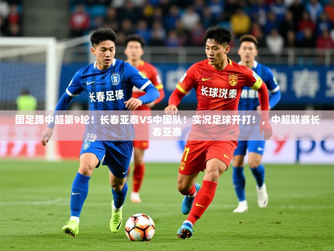 2025九游电子娱乐网站国足踢中超第9轮！长春亚泰VS中国队！实况足球开打！，中超联赛长春亚泰  第1张