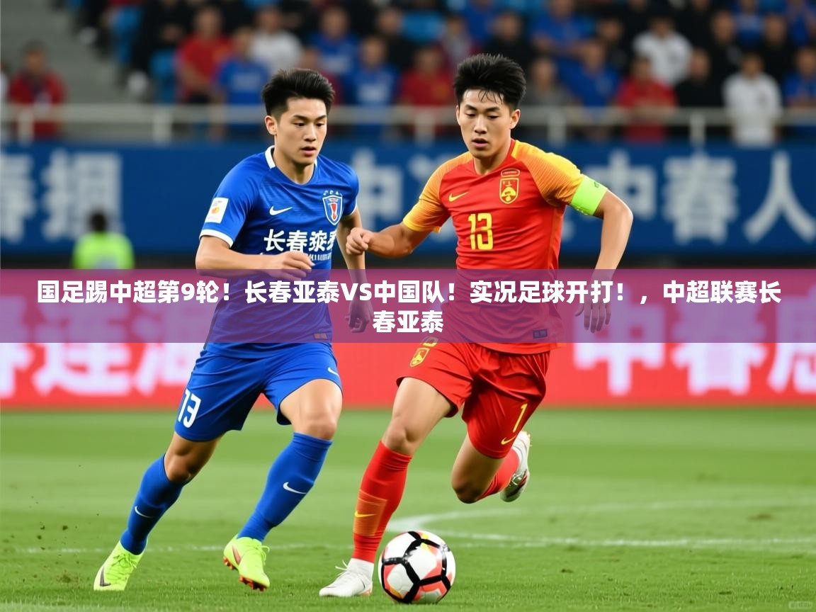2025九游电子娱乐网站国足踢中超第9轮！长春亚泰VS中国队！实况足球开打！，中超联赛长春亚泰  第4张