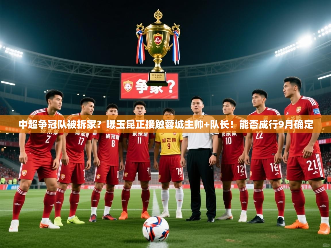 2025九游娱乐官网入口官方正版中超争冠队被拆家?曝玉昆正接触蓉城主帅+队长!能否成行9月确定 第3张