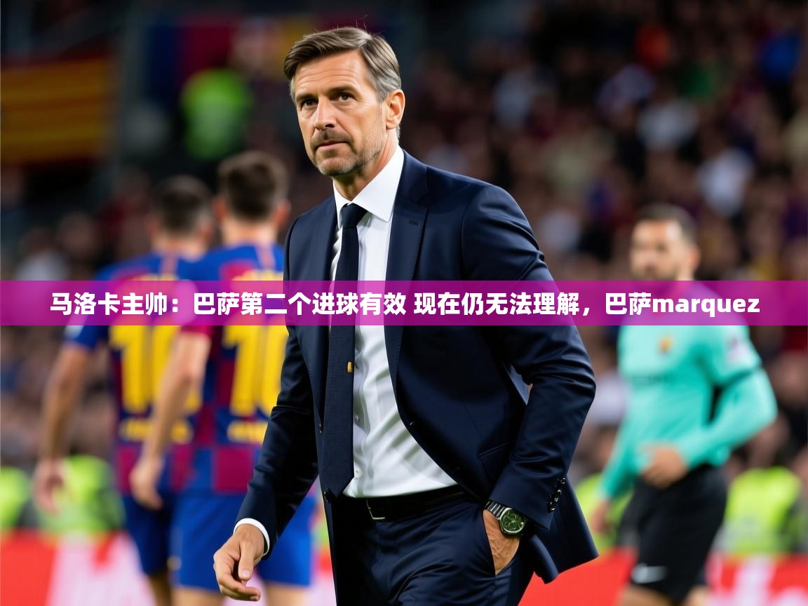2025九游娱乐官网登录入口马洛卡主帅:巴萨第二个进球有效 现在仍无法理解,巴萨marquez 第2张