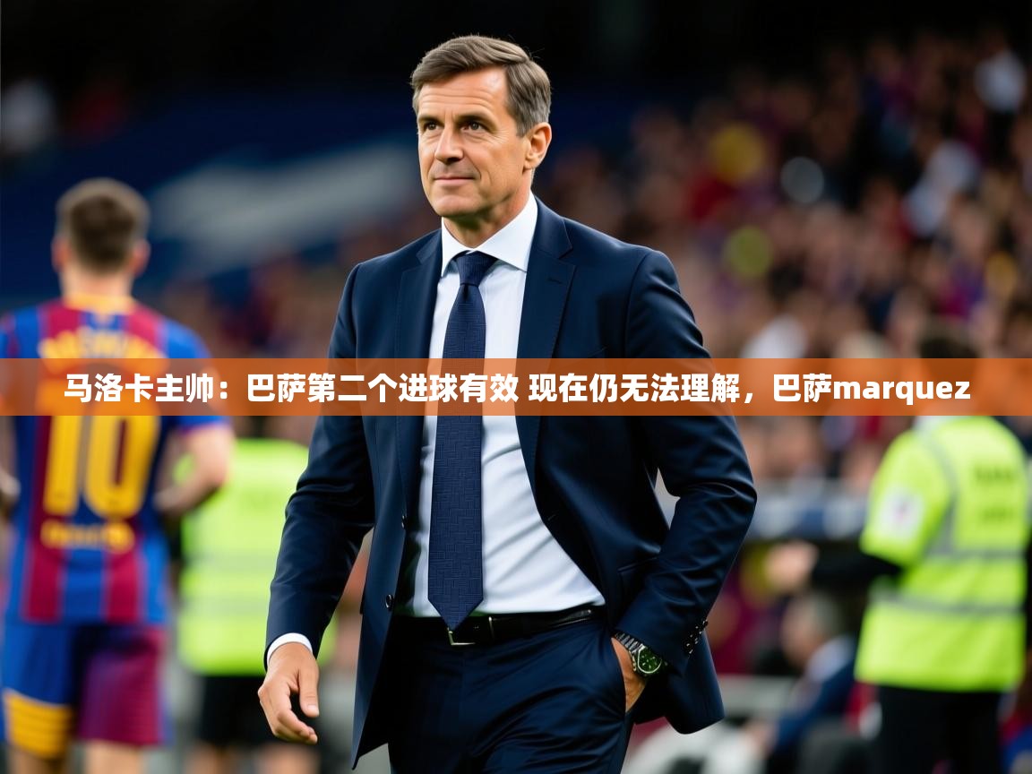 2025九游娱乐官网登录入口马洛卡主帅:巴萨第二个进球有效 现在仍无法理解,巴萨marquez 第4张