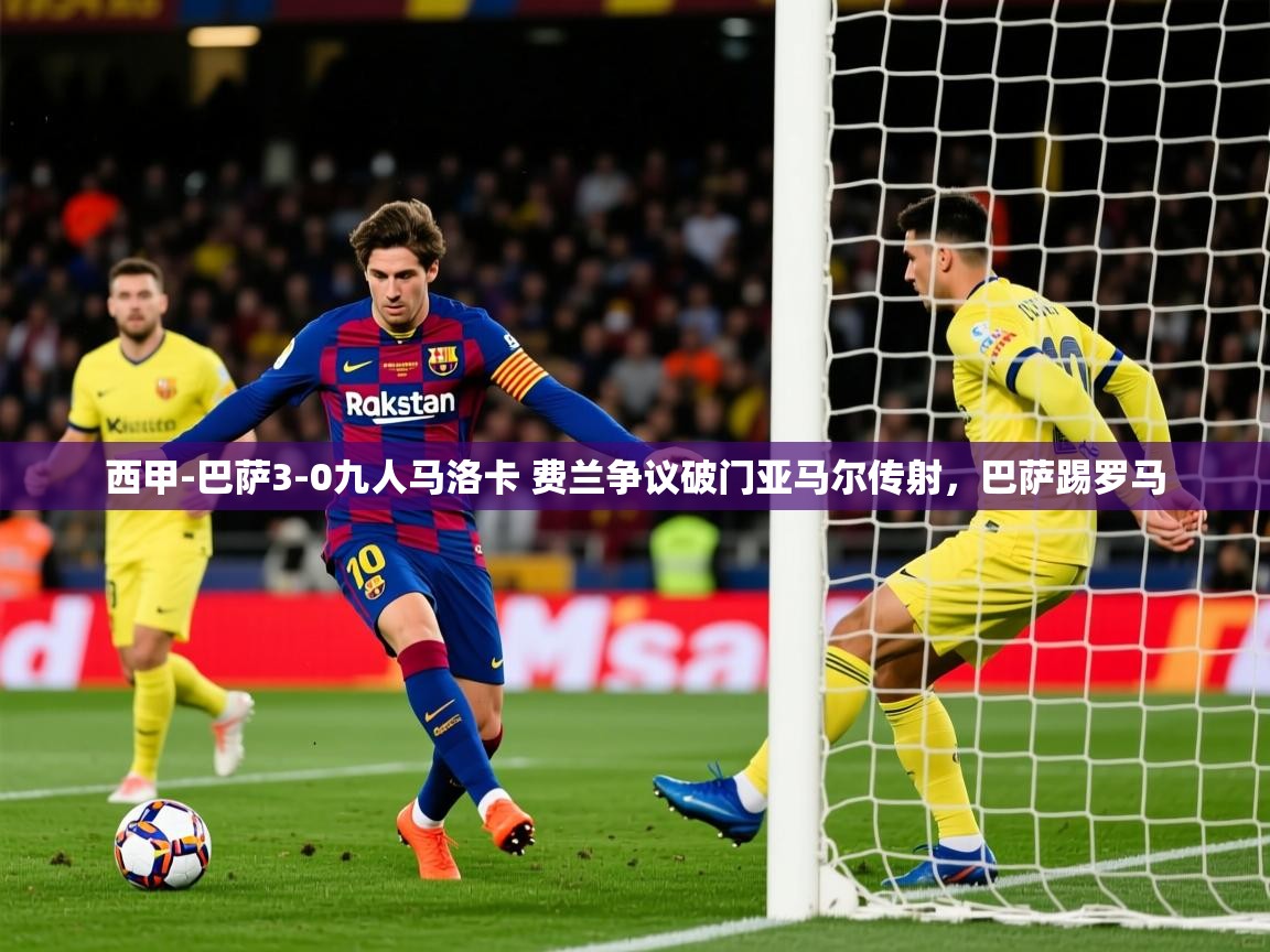 2025九游娱乐app西甲-巴萨3-0九人马洛卡 费兰争议破门亚马尔传射，巴萨踢罗马  第1张