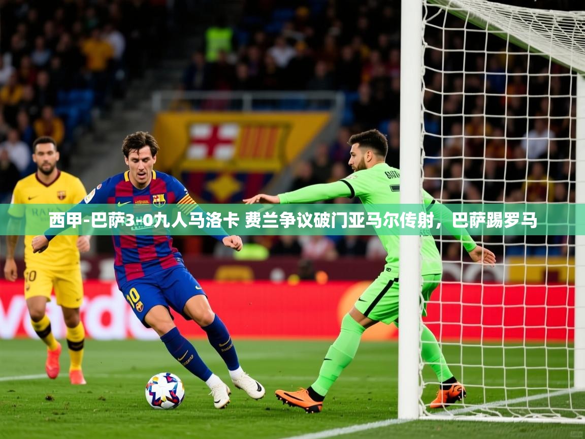 2025九游娱乐app西甲-巴萨3-0九人马洛卡 费兰争议破门亚马尔传射，巴萨踢罗马  第2张