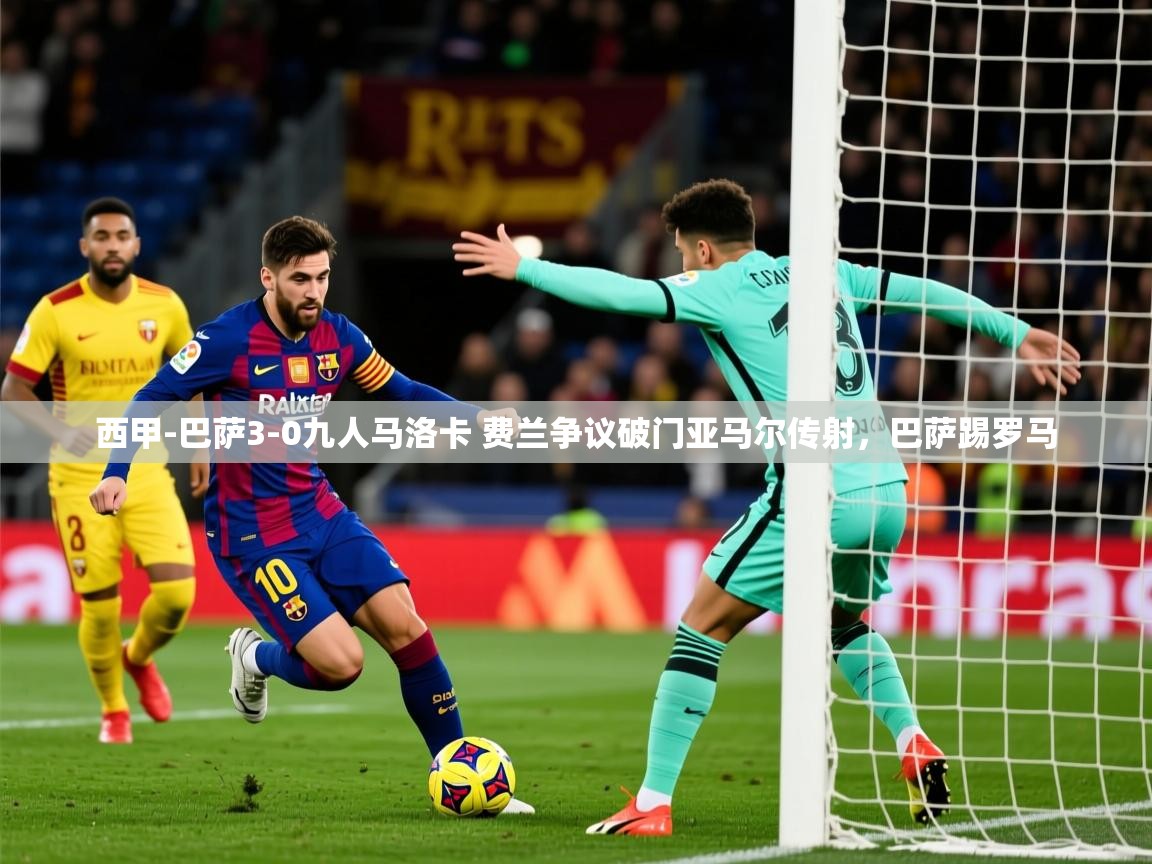 2025九游娱乐app西甲-巴萨3-0九人马洛卡 费兰争议破门亚马尔传射，巴萨踢罗马  第3张