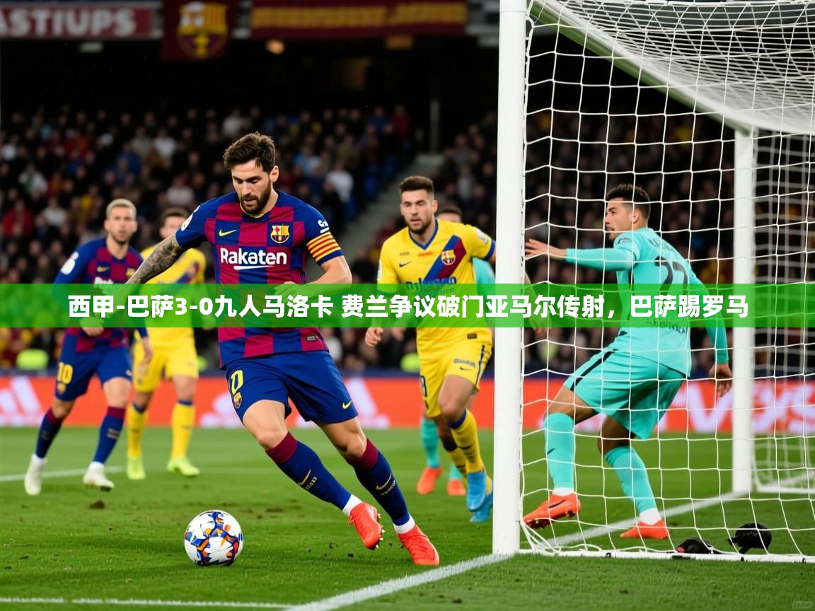 2025九游娱乐app西甲-巴萨3-0九人马洛卡 费兰争议破门亚马尔传射，巴萨踢罗马  第4张