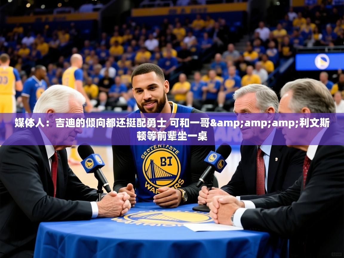 2025九游娱乐app媒体人：吉迪的倾向都还挺配勇士 可和一哥&amp;amp;利文斯顿等前辈坐一桌  第1张