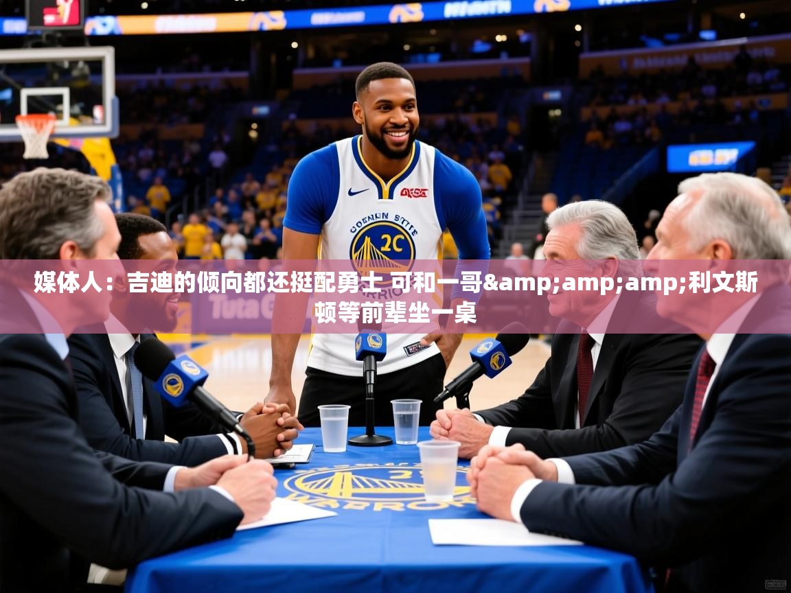 2025九游娱乐app媒体人：吉迪的倾向都还挺配勇士 可和一哥&amp;amp;利文斯顿等前辈坐一桌  第2张