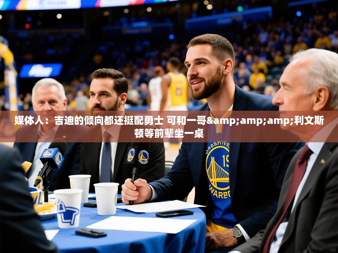 2025九游娱乐app媒体人：吉迪的倾向都还挺配勇士 可和一哥&amp;amp;利文斯顿等前辈坐一桌  第3张