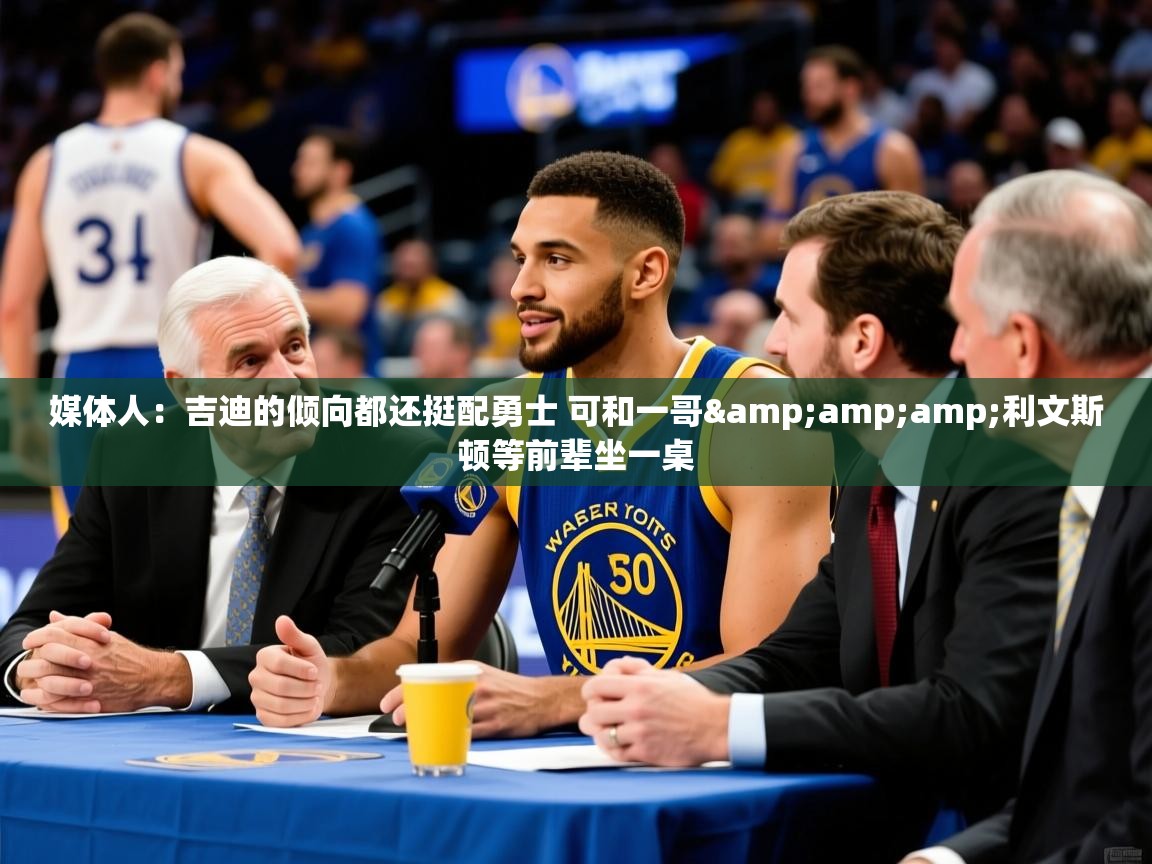 2025九游娱乐app媒体人：吉迪的倾向都还挺配勇士 可和一哥&amp;amp;利文斯顿等前辈坐一桌  第4张