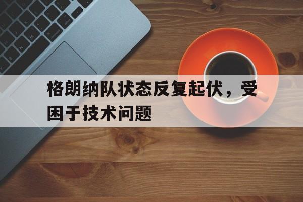 九游官网入口-格朗纳队状态反复起伏，受困于技术问题